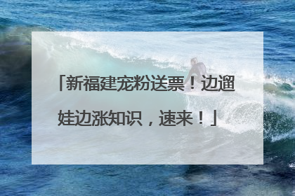 新福建宠粉送票！边遛娃边涨知识，速来！