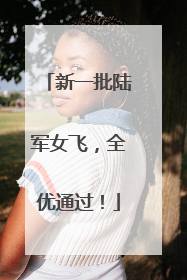 新一批陆军女飞，全优通过！