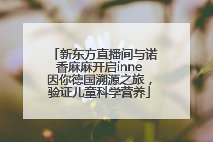 新东方直播间与诺香麻麻开启inne因你德国溯源之旅，验证儿童科学营养