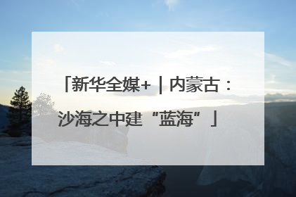 新华全媒+｜内蒙古：沙海之中建“蓝海”