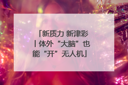 新质力 新津彩丨体外“大脑”也能“开”无人机