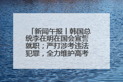 新闻午报丨韩国总统李在明在国会宣誓就职；严打涉考违法犯罪，全力维护高考安全公平考试环境