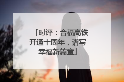 时评：合福高铁开通十周年，谱写幸福新篇章