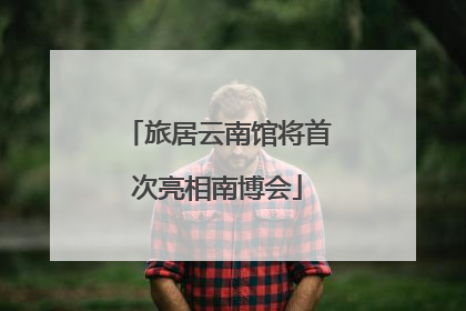 旅居云南馆将首次亮相南博会