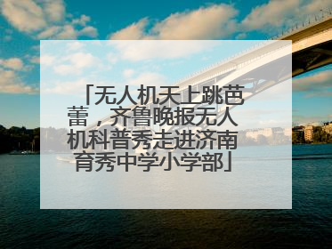 无人机天上跳芭蕾，齐鲁晚报无人机科普秀走进济南育秀中学小学部