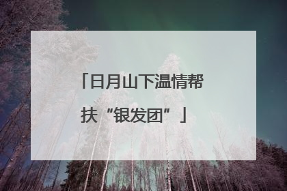 日月山下温情帮扶“银发团”