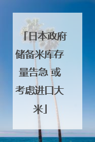 日本政府储备米库存量告急 或考虑进口大米