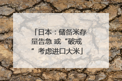 日本：储备米存量告急 或“破戒”考虑进口大米