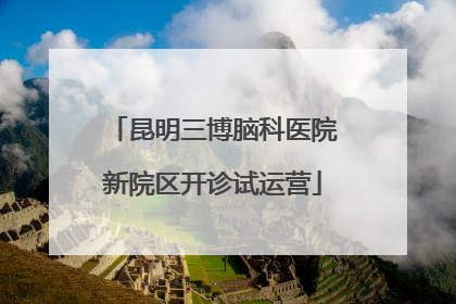 昆明三博脑科医院新院区开诊试运营