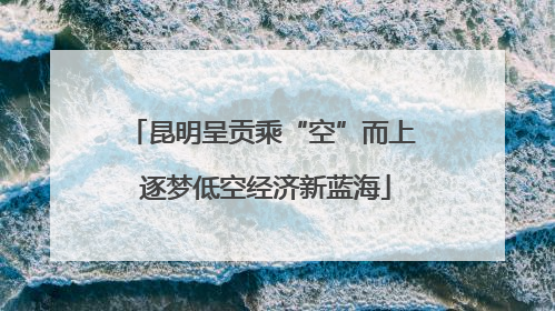 昆明呈贡乘“空”而上 逐梦低空经济新蓝海