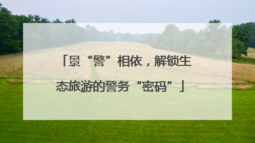 景“警”相依，解锁生态旅游的警务“密码”