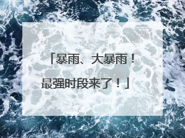 暴雨、大暴雨！最强时段来了！