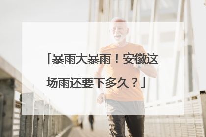 暴雨大暴雨！安徽这场雨还要下多久？