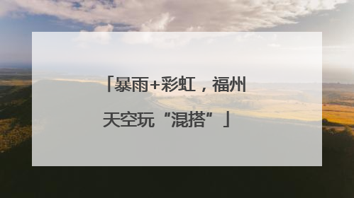 暴雨+彩虹，福州天空玩“混搭”