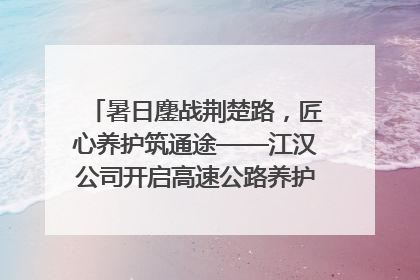 暑日鏖战荆楚路，匠心养护筑通途——江汉公司开启高速公路养护专项工程建设热潮