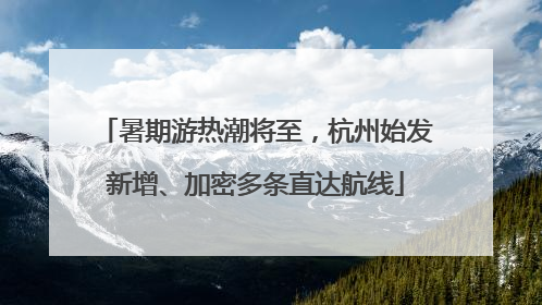 暑期游热潮将至，杭州始发新增、加密多条直达航线