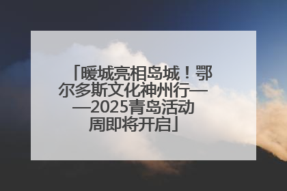 暖城亮相岛城！鄂尔多斯文化神州行——2025青岛活动周即将开启