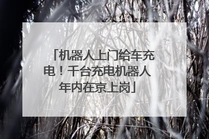 机器人上门给车充电！千台充电机器人年内在京上岗