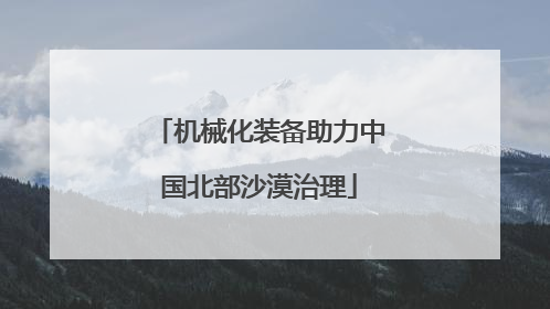 机械化装备助力中国北部沙漠治理