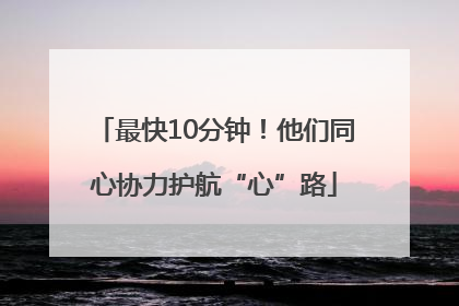 最快10分钟！他们同心协力护航“心”路
