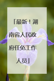最新！湖南省人民政府任免工作人员