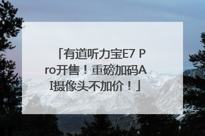 有道听力宝E7 Pro开售！重磅加码AI摄像头不加价！