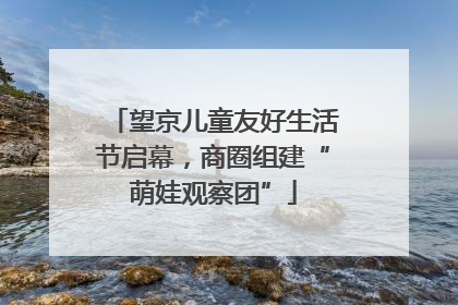 望京儿童友好生活节启幕，商圈组建“萌娃观察团”