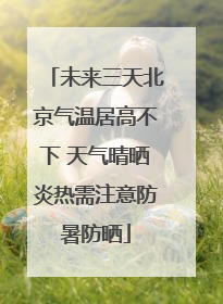 未来三天北京气温居高不下 天气晴晒炎热需注意防暑防晒