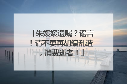 朱媛媛遗嘱？谣言！请不要再胡编乱造，消费逝者！