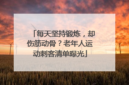 每天坚持锻炼，却伤筋动骨？老年人运动刺客清单曝光