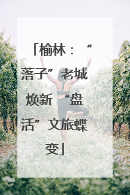 榆林：“落子”老城焕新 “盘活”文旅蝶变