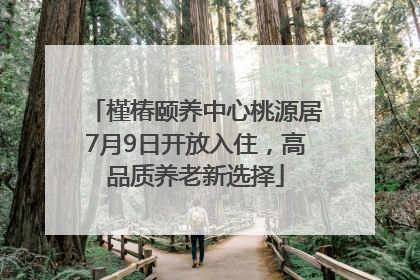 槿椿颐养中心桃源居7月9日开放入住，高品质养老新选择