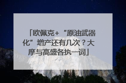 欧佩克+“原油武器化”增产还有几次？大摩与高盛各执一词
