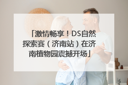 激情畅享！DS自然探索赛（济南站）在济南植物园震撼开场
