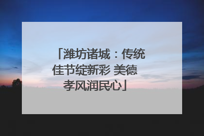 潍坊诸城：传统佳节绽新彩 美德孝风润民心