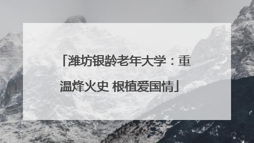 潍坊银龄老年大学：重温烽火史 根植爱国情