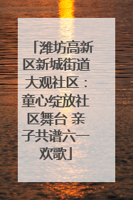 潍坊高新区新城街道大观社区：童心绽放社区舞台 亲子共谱六一欢歌