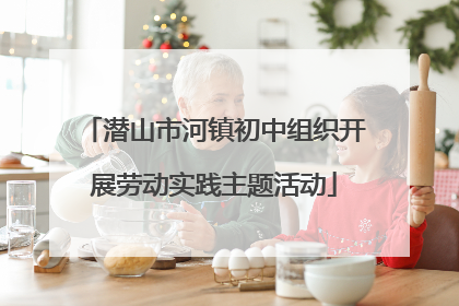 潜山市河镇初中组织开展劳动实践主题活动