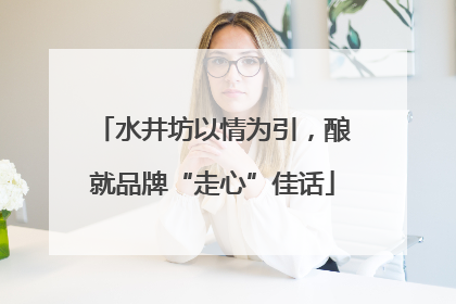 水井坊以情为引，酿就品牌“走心”佳话