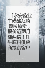 永安药业牛磺酸泡腾颗粒热卖，股价近两月翻两倍！红牛原料供应商抢食客户
