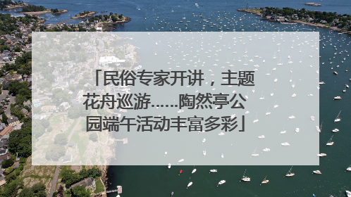 民俗专家开讲，主题花舟巡游……陶然亭公园端午活动丰富多彩