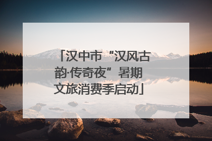 汉中市“汉风古韵·传奇夜”暑期文旅消费季启动