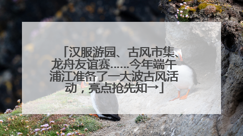 汉服游园、古风市集、龙舟友谊赛……今年端午浦江准备了一大波古风活动，亮点抢先知→