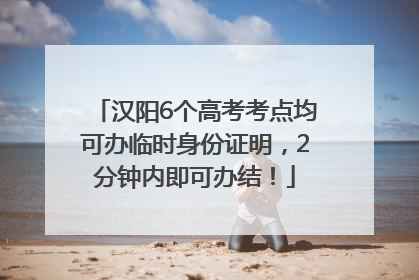 汉阳6个高考考点均可办临时身份证明，2分钟内即可办结！