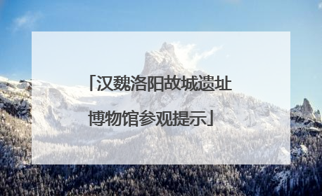 汉魏洛阳故城遗址博物馆参观提示