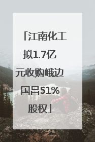 江南化工拟1.7亿元收购峨边国昌51%股权