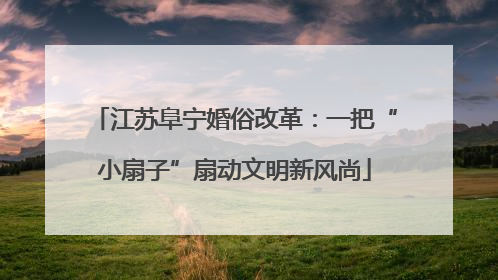 江苏阜宁婚俗改革：一把“小扇子”扇动文明新风尚
