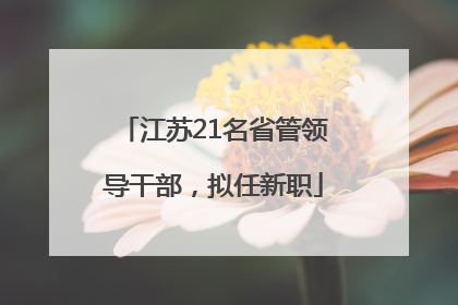 江苏21名省管领导干部，拟任新职