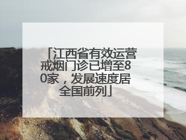 江西省有效运营戒烟门诊已增至80家，发展速度居全国前列