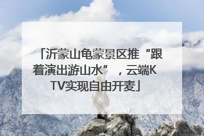 沂蒙山龟蒙景区推“跟着演出游山水”，云端KTV实现自由开麦
